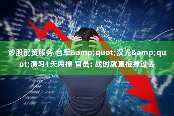 炒股配资服务 台军"汉光"演习1天两撞 官员: 战时就直接撞过去