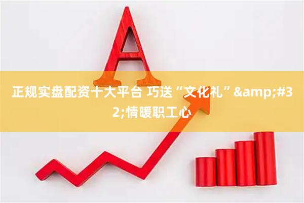 正规实盘配资十大平台 巧送“文化礼” 情暖职工心