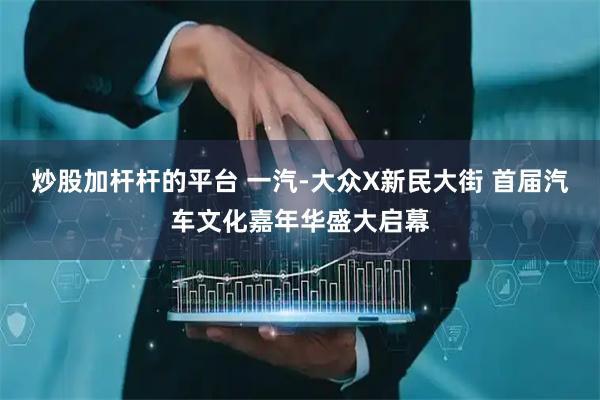 炒股加杆杆的平台 一汽-大众X新民大街 首届汽车文化嘉年华盛大启幕