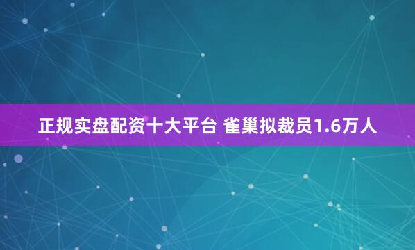 正规实盘配资十大平台 雀巢拟裁员1.6万人