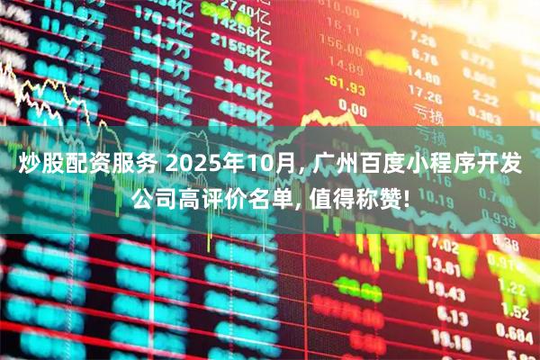 炒股配资服务 2025年10月, 广州百度小程序开发公司高评价名单, 值得称赞!