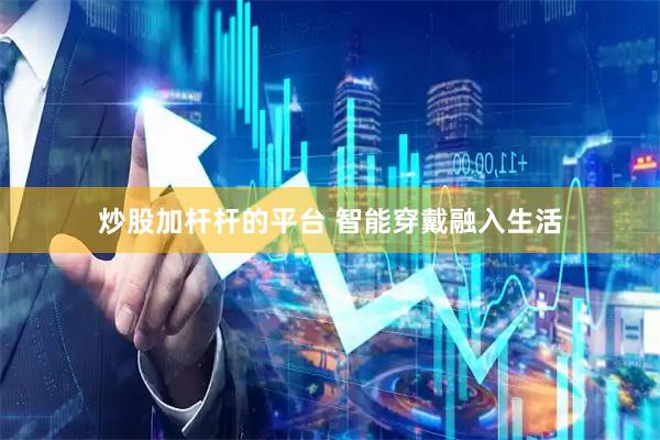 炒股加杆杆的平台 智能穿戴融入生活