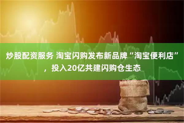 炒股配资服务 淘宝闪购发布新品牌“淘宝便利店”，投入20亿共建闪购仓生态