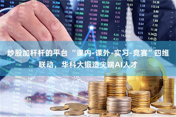 炒股加杆杆的平台 “课内-课外-实习-竞赛”四维联动，华科大锻造尖端AI人才