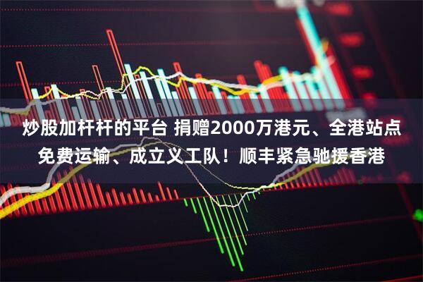 炒股加杆杆的平台 捐赠2000万港元、全港站点免费运输、成立义工队！顺丰紧急驰援香港