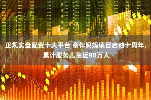 正规实盘配资十大平台 童伴妈妈项目启动十周年, 累计服务儿童近90万人