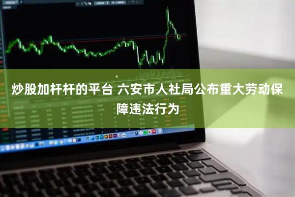 炒股加杆杆的平台 六安市人社局公布重大劳动保障违法行为