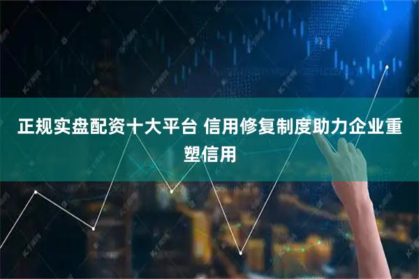 正规实盘配资十大平台 信用修复制度助力企业重塑信用