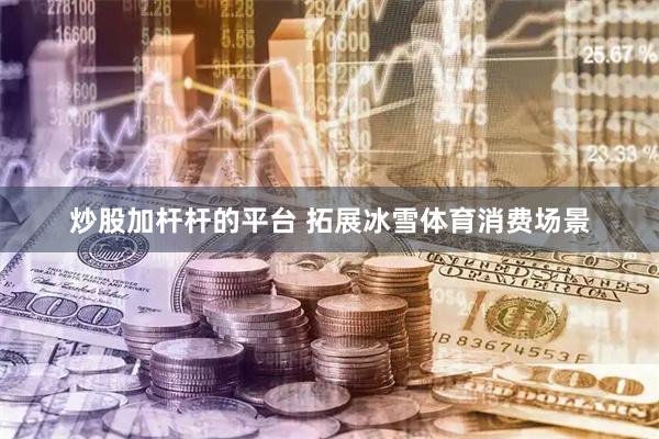炒股加杆杆的平台 拓展冰雪体育消费场景