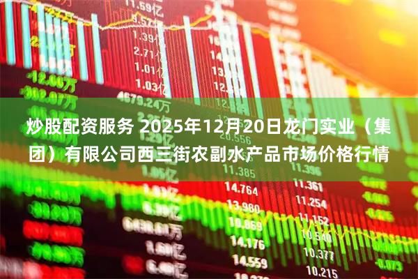 炒股配资服务 2025年12月20日龙门实业（集团）有限公司西三街农副水产品市场价格行情