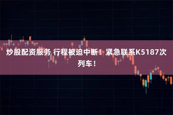 炒股配资服务 行程被迫中断！紧急联系K5187次列车！
