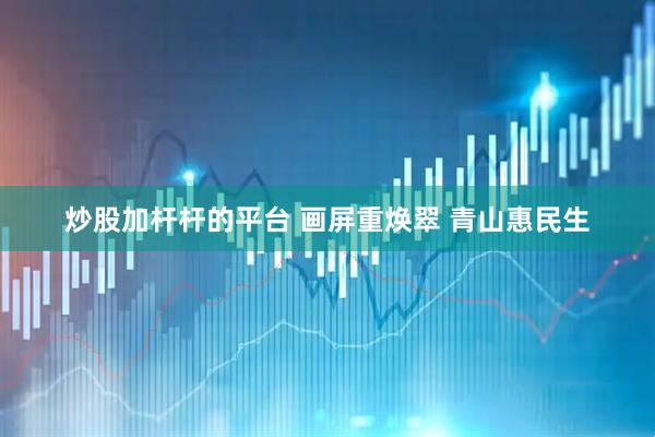 炒股加杆杆的平台 画屏重焕翠 青山惠民生
