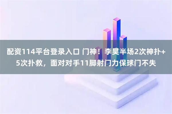 配资114平台登录入口 门神！李昊半场2次神扑+5次扑救，面对对手11脚射门力保球门不失