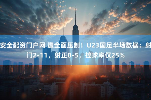 安全配资门户网 遭全面压制！U23国足半场数据：射门2-11，射正0-5，控球率仅25%