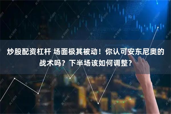 炒股配资杠杆 场面极其被动！你认可安东尼奥的战术吗？下半场该如何调整？