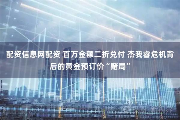 配资信息网配资 百万金额二折兑付 杰我睿危机背后的黄金预订价“赌局”