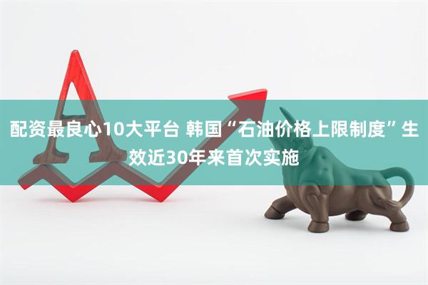 配资最良心10大平台 韩国“石油价格上限制度”生效　近30年来首次实施