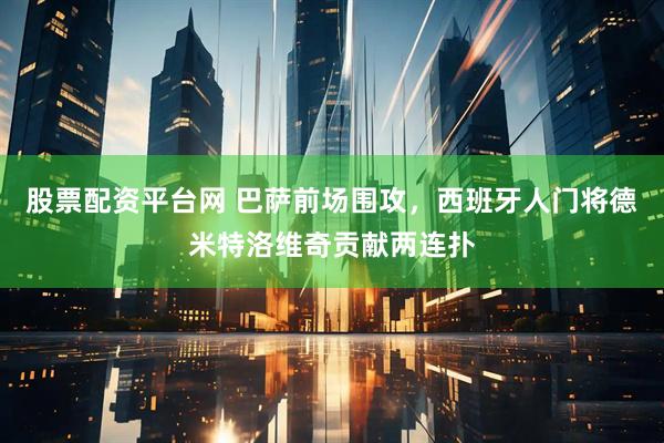 股票配资平台网 巴萨前场围攻，西班牙人门将德米特洛维奇贡献两连扑