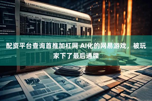 配资平台查询首推加杠网 AI化的网易游戏，被玩家下了最后通牒