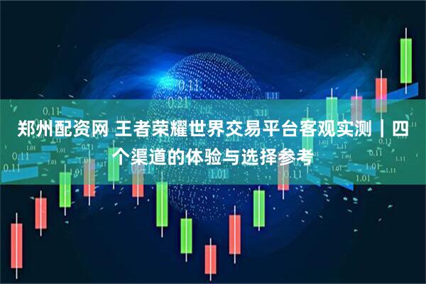 郑州配资网 王者荣耀世界交易平台客观实测｜四个渠道的体验与选择参考