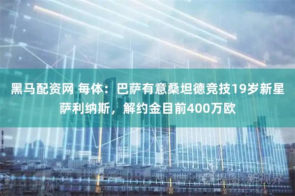 黑马配资网 每体：巴萨有意桑坦德竞技19岁新星萨利纳斯，解约金目前400万欧
